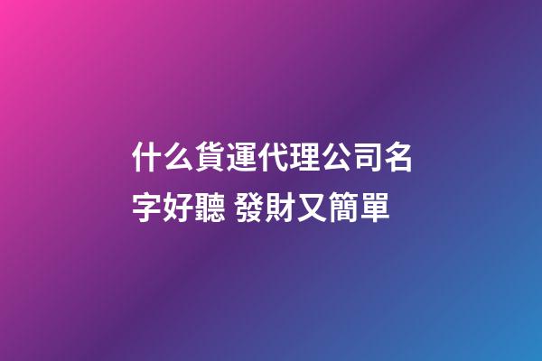 什么貨運代理公司名字好聽 發財又簡單-第1張-公司起名-玄機派
